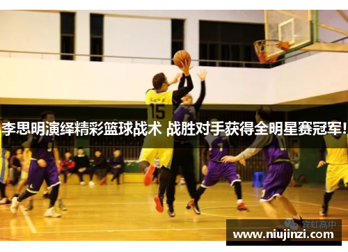 李思明演绎精彩篮球战术 战胜对手获得全明星赛冠军!