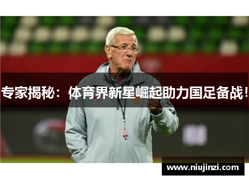 专家揭秘：体育界新星崛起助力国足备战！
