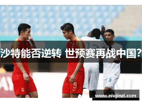沙特能否逆转 世预赛再战中国？