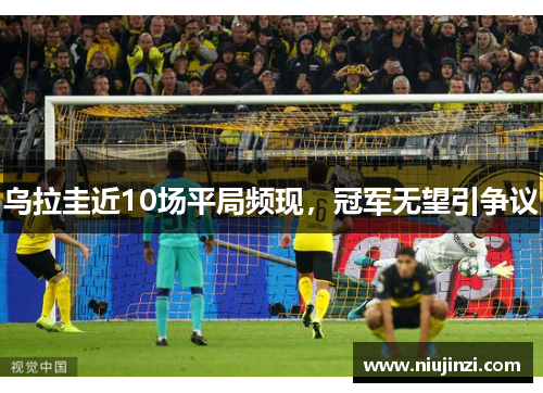 乌拉圭近10场平局频现，冠军无望引争议