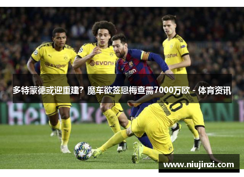 多特蒙德或迎重建？魔车欲签恩梅查需7000万欧 - 体育资讯